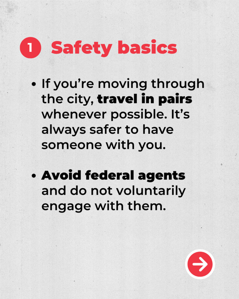 1. Safety Basics.
If you're moving through the city, travel in parts whenever possible. It's always safer to have someone with you. 
Avoid federal agents and do not voluntarily engage with them.